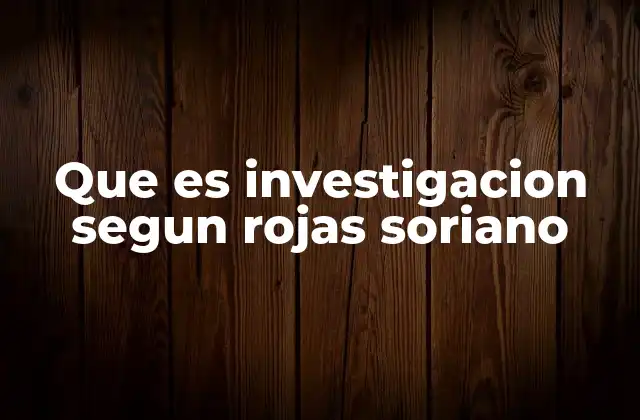 Que es Investigacion Segun Rojas Soriano