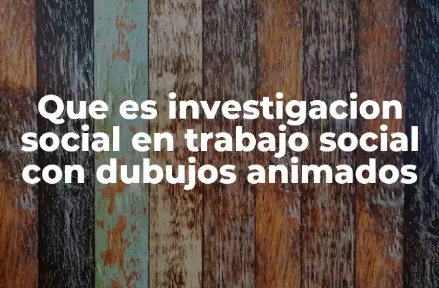 Que es Investigacion Social en Trabajo Social con Dubujos Animados