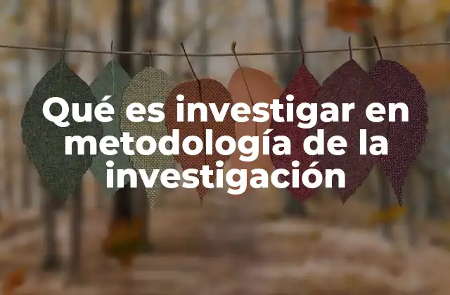 Qué es Investigar en Metodología de la Investigación