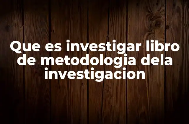 Que es Investigar Libro de Metodologia Dela Investigacion
