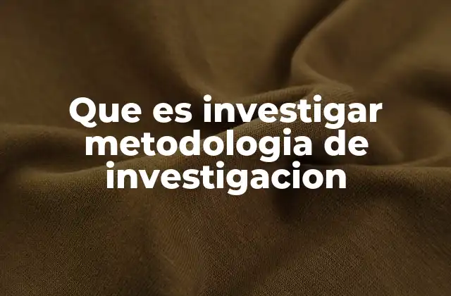 Que es Investigar Metodologia de Investigacion