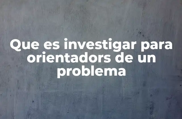 Que es Investigar para Orientadors de un Problema