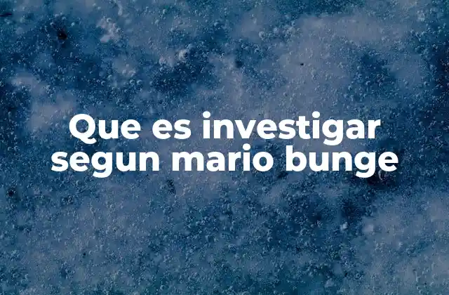 Que es Investigar Segun Mario Bunge
