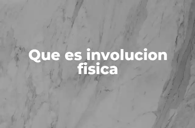 Que es Involucion Fisica