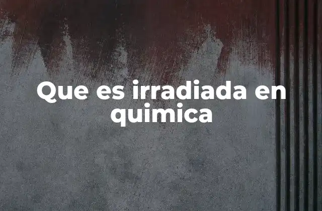 Que es Irradiada en Quimica