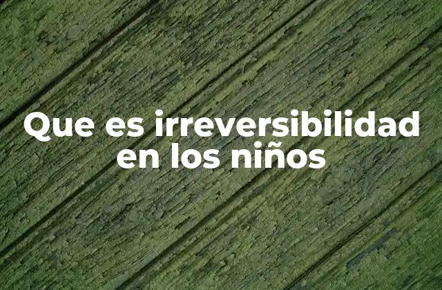 Que es Irreversibilidad en los Niños