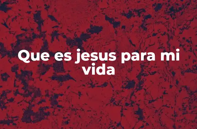 Que es Jesus para Mi Vida