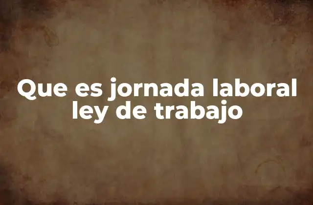 Que es Jornada Laboral Ley de Trabajo