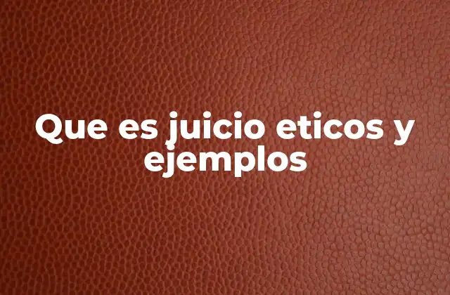Que es Juicio Eticos y Ejemplos