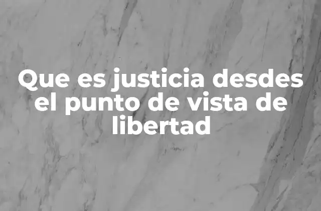 Que es Justicia Desdes el Punto de Vista de Libertad