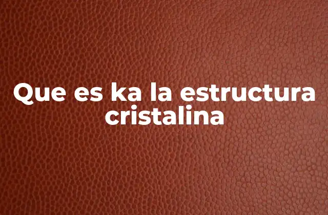 Que es Ka la Estructura Cristalina
