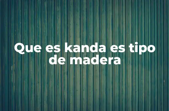 Que es Kanda es Tipo de Madera 2 Características del kanda y su importancia en la industria maderera