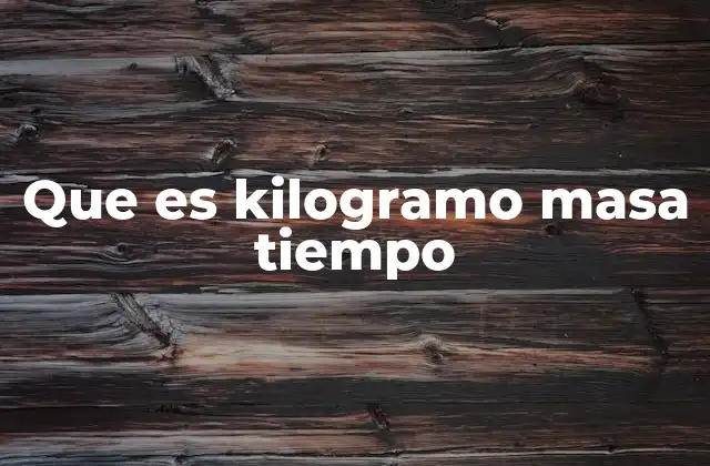 Que es Kilogramo Masa Tiempo