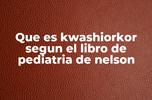 Que es Kwashiorkor Segun el Libro de Pediatria de Nelson