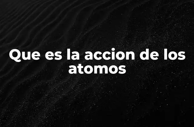 Que es la Accion de los Atomos