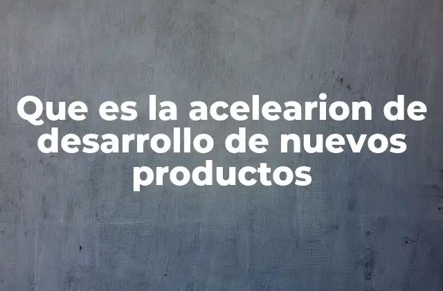 Que es la Acelearion de Desarrollo de Nuevos Productos