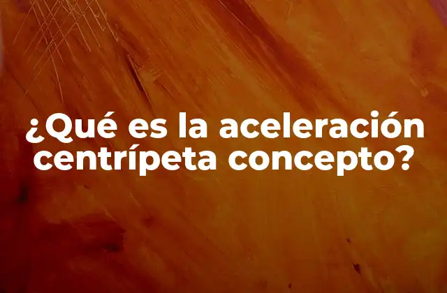 ¿qué es la Aceleración Centrípeta Concepto?