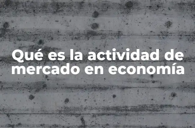Qué es la Actividad de Mercado en Economía