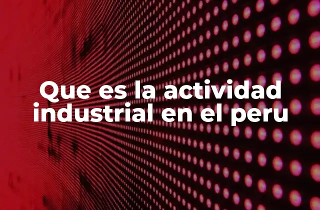 Que es la Actividad Industrial en el Peru