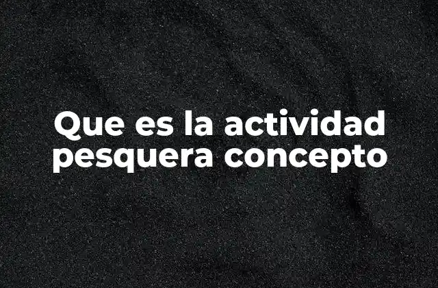 Que es la Actividad Pesquera Concepto 2 La actividad pesquera como motor económico en regiones costeras