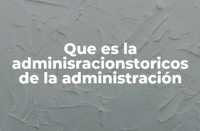 Que es la Adminisracionstoricos de la Administración