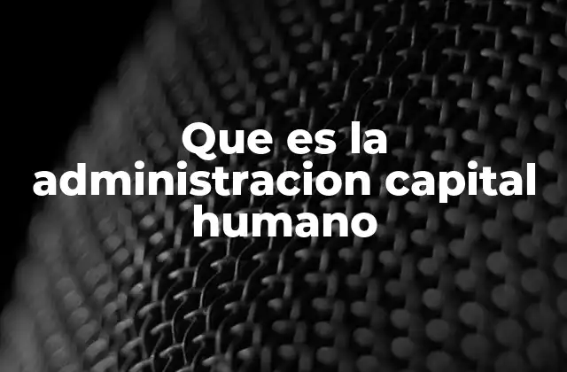 Que es la Administracion Capital Humano 2 La importancia del talento humano en la estrategia empresarial