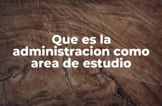Que es la Administracion como Area de Estudio