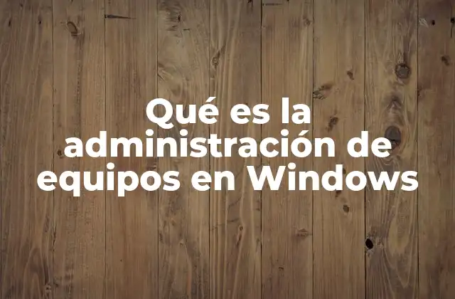 Qué es la Administración de Equipos en Windows