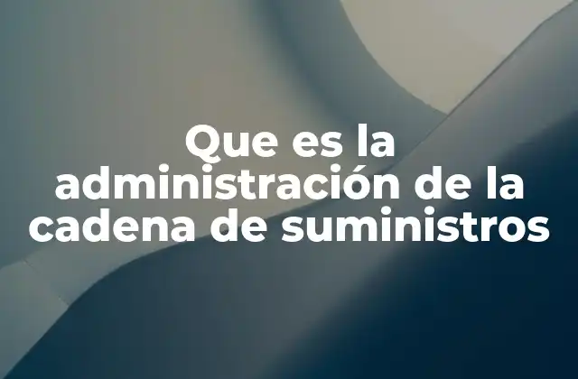 Que es la Administración de la Cadena de Suministros