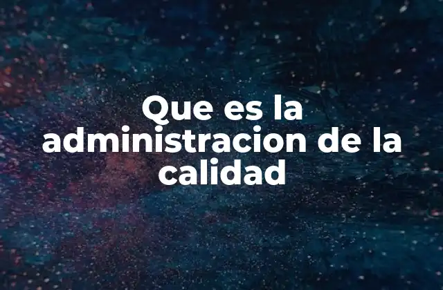 Que es la Administracion de la Calidad 2 La importancia de la calidad en la gestión empresarial