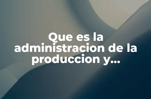 Que es la Administracion de la Produccion y Operaciones