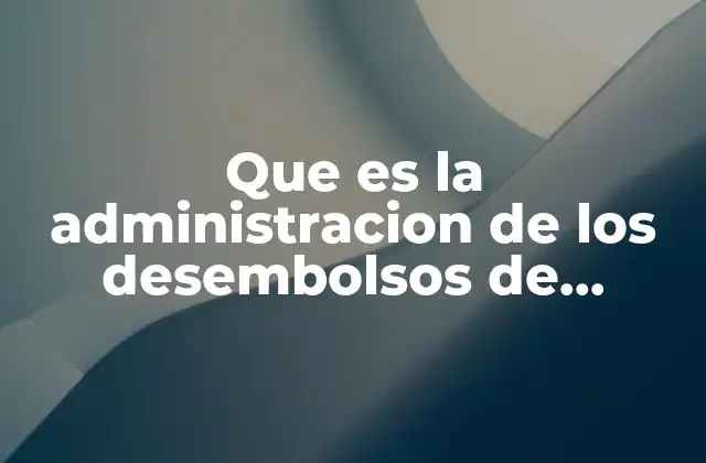 El rol de la administración de desembolsos en la salud financiera de una organización