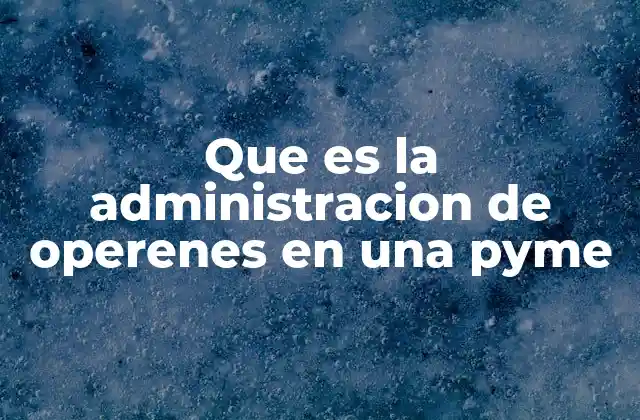 Que es la Administracion de Operenes en una Pyme