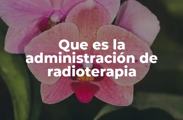 Que es la Administración de Radioterapia