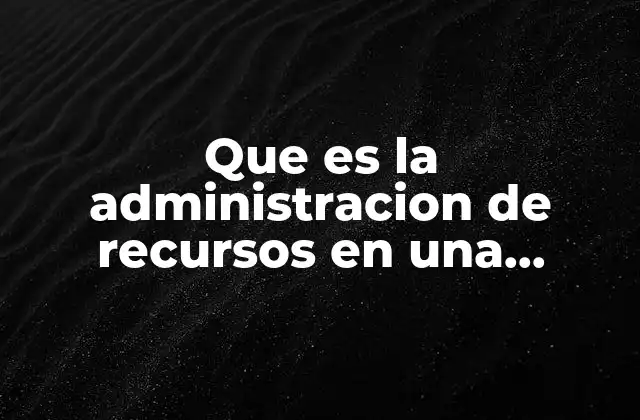 Que es la Administracion de Recursos en una Empresa 2 La importancia de gestionar eficientemente los elementos clave de una organización