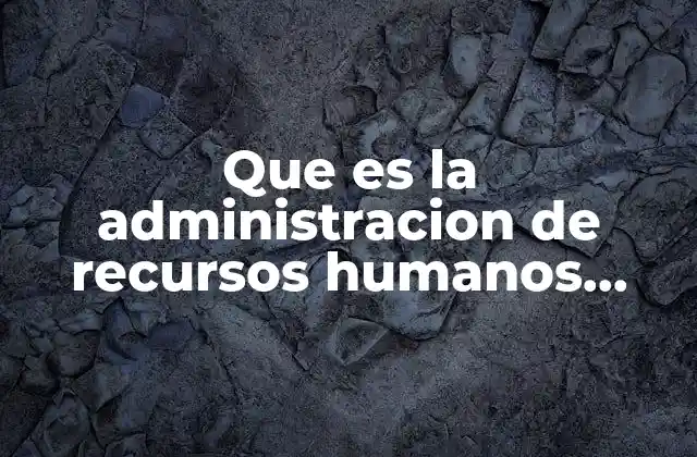 Que es la Administracion de Recursos Humanos Segun Chiavenato