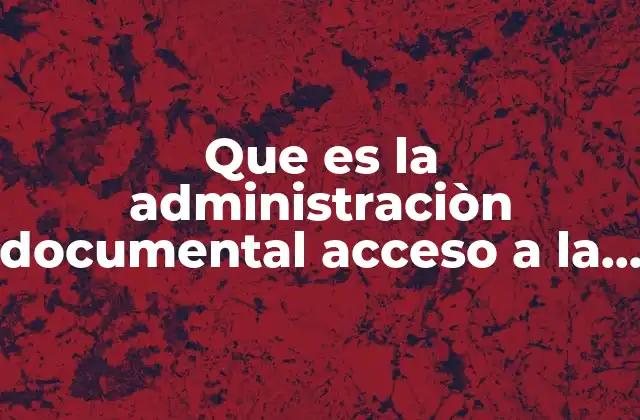Que es la Administraciòn Documental Acceso a la Informaciòn