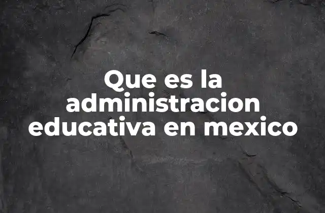 Que es la Administracion Educativa en Mexico