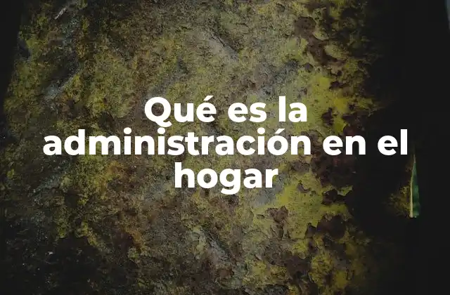 Qué es la Administración en el Hogar 2 La importancia de una gestión eficiente en el entorno familiar