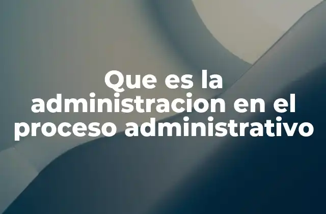 Que es la Administracion en el Proceso Administrativo