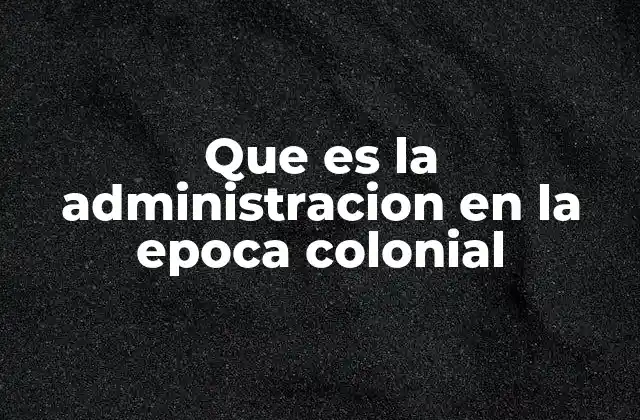 Que es la Administracion en la Epoca Colonial