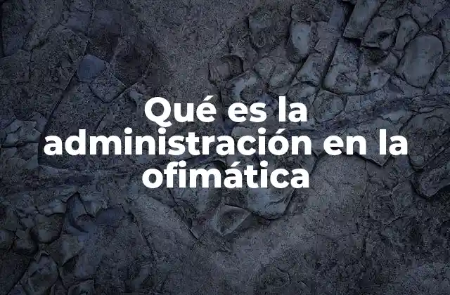 Qué es la Administración en la Ofimática 2 La gestión eficiente en el entorno digital