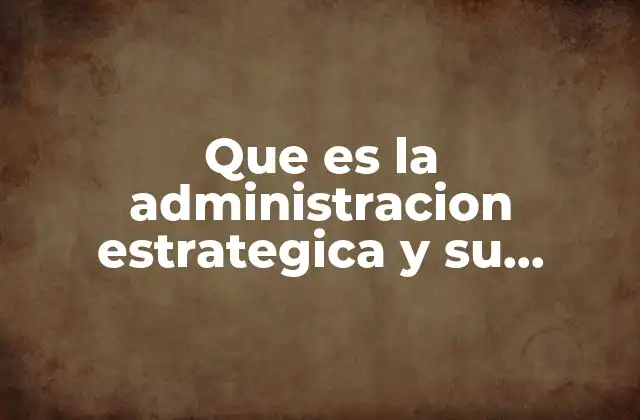 Que es la Administracion Estrategica y Su Importancia