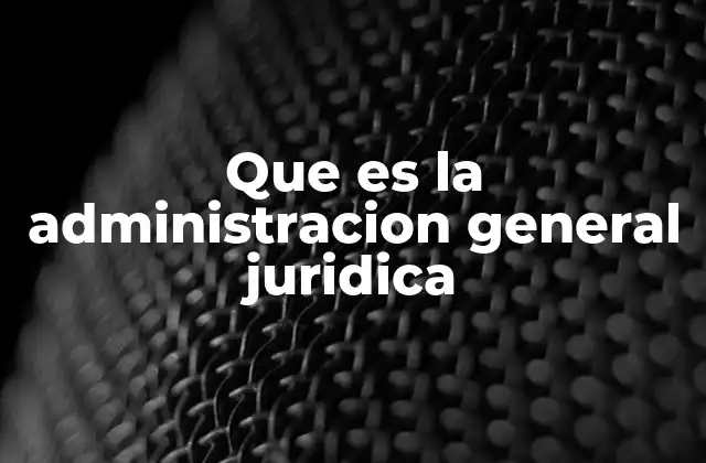 Que es la Administracion General Juridica