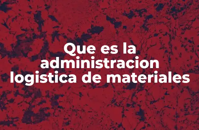 Que es la Administracion Logistica de Materiales