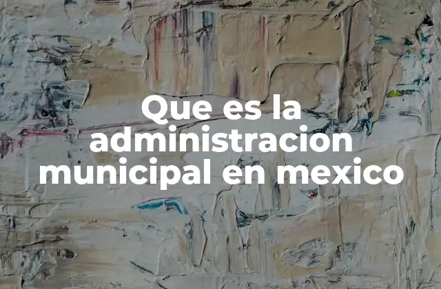 Que es la Administracion Municipal en Mexico