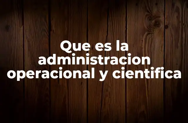 Que es la Administracion Operacional y Cientifica 2 La evolución de los métodos de gestión en el siglo XX