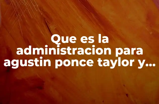 Que es la Administracion para Agustin Ponce Taylor y Chincagua