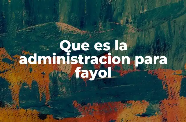 Que es la Administracion para Fayol