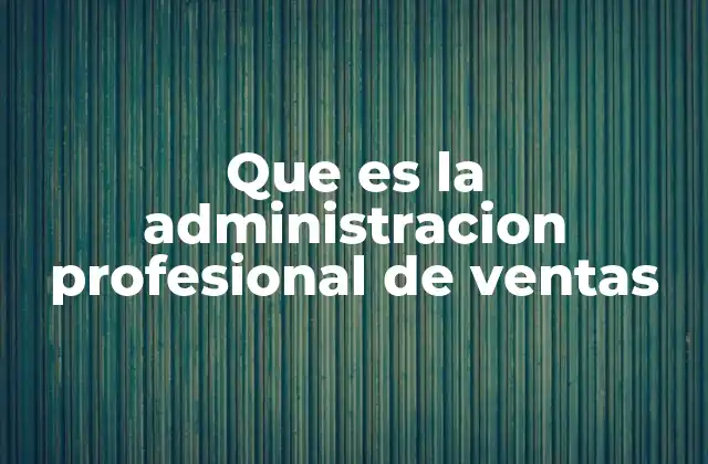 Que es la Administracion Profesional de Ventas